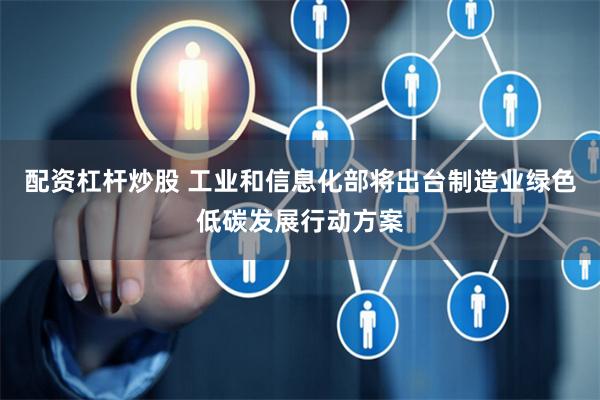 配资杠杆炒股 工业和信息化部将出台制造业绿色低碳发展行动方案