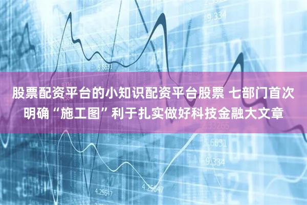 股票配资平台的小知识配资平台股票 七部门首次明确“施工图”利于扎实做好科技金融大文章