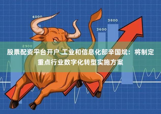 股票配资平台开户 工业和信息化部辛国斌：将制定重点行业数字化转型实施方案