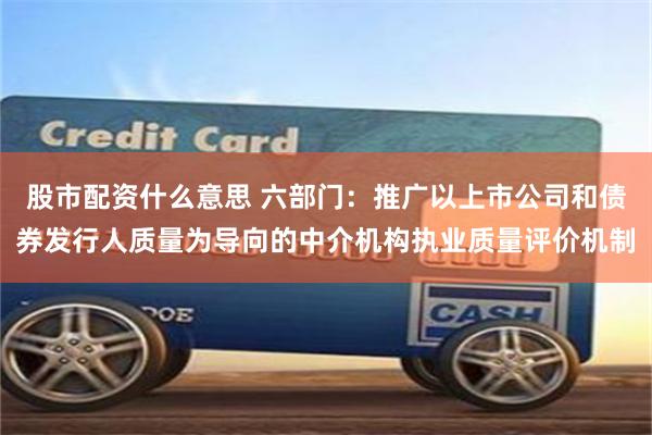 股市配资什么意思 六部门：推广以上市公司和债券发行人质量为导向的中介机构执业质量评价机制