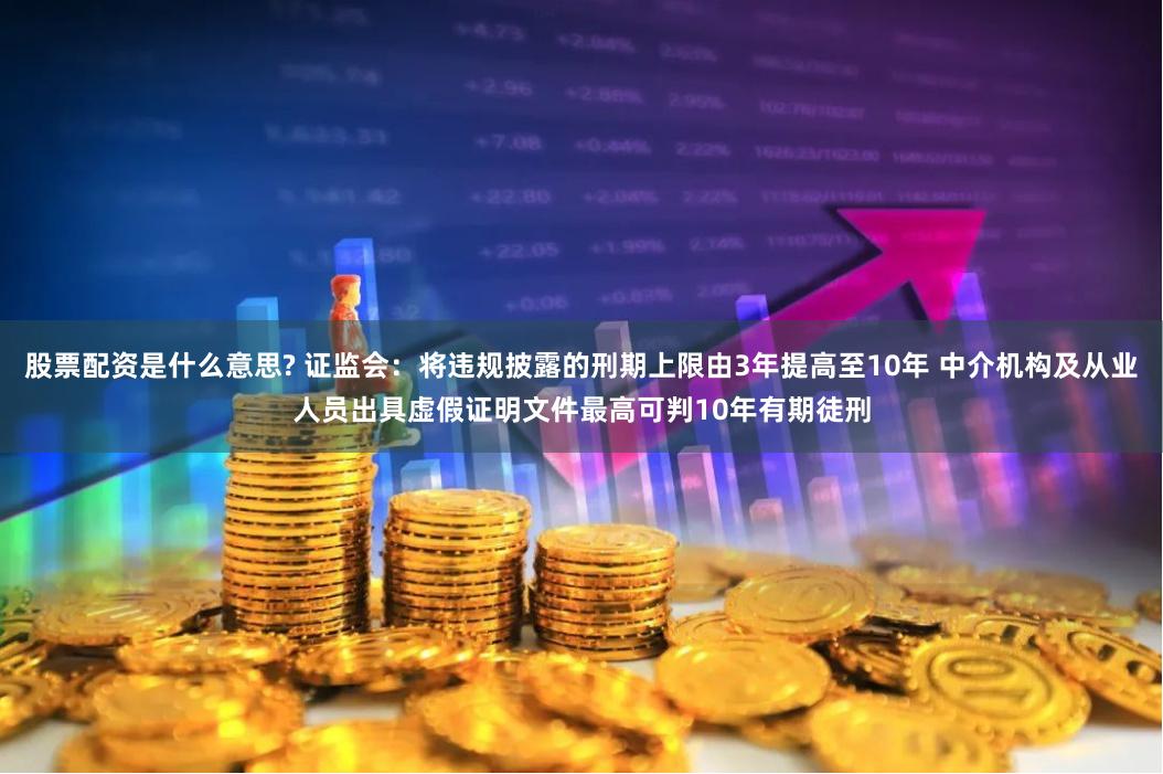 股票配资是什么意思? 证监会：将违规披露的刑期上限由3年提高至10年 中介机构及从业人员出具虚假证明文件最高可判10年有期徒刑
