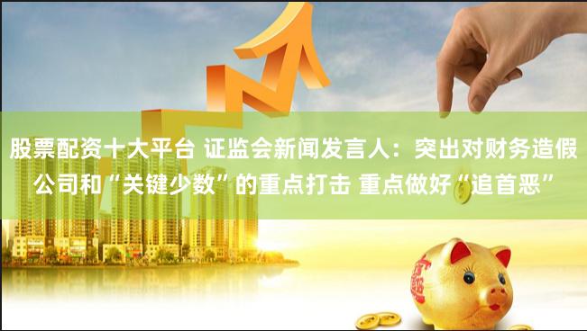 股票配资十大平台 证监会新闻发言人：突出对财务造假公司和“关键少数”的重点打击 重点做好“追首恶”