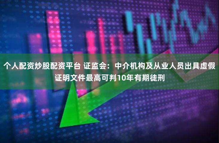 个人配资炒股配资平台 证监会：中介机构及从业人员出具虚假证明文件最高可判10年有期徒刑