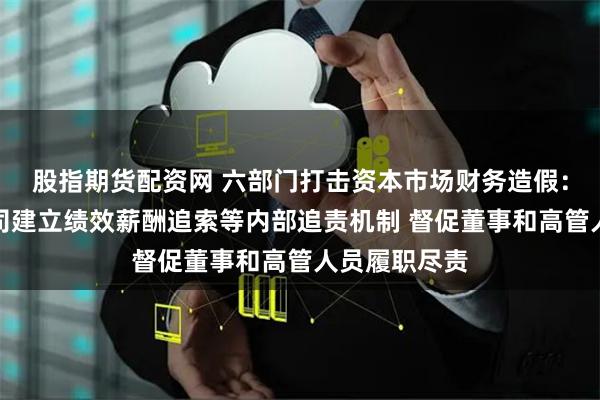 股指期货配资网 六部门打击资本市场财务造假：推动上市公司建立绩效薪酬追索等内部追责机制 督促董事和高管人员履职尽责
