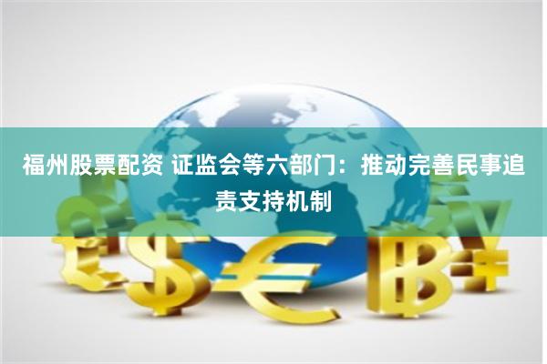 福州股票配资 证监会等六部门：推动完善民事追责支持机制