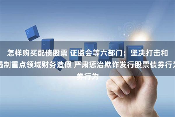 怎样购买配债股票 证监会等六部门：坚决打击和遏制重点领域财务造假 严肃惩治欺诈发行股票债券行为