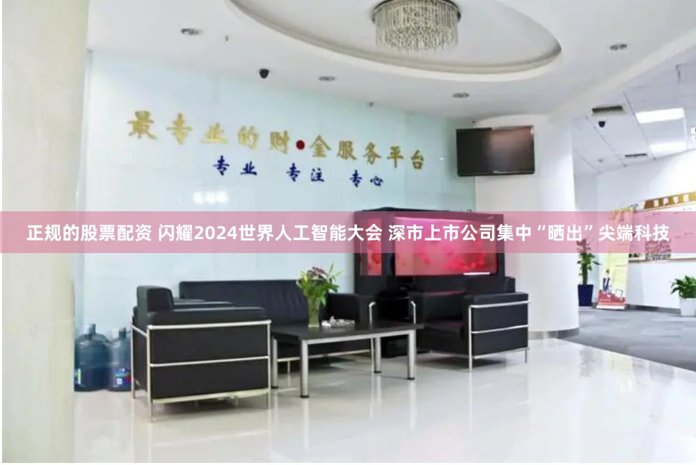 正规的股票配资 闪耀2024世界人工智能大会 深市上市公司集中“晒出”尖端科技