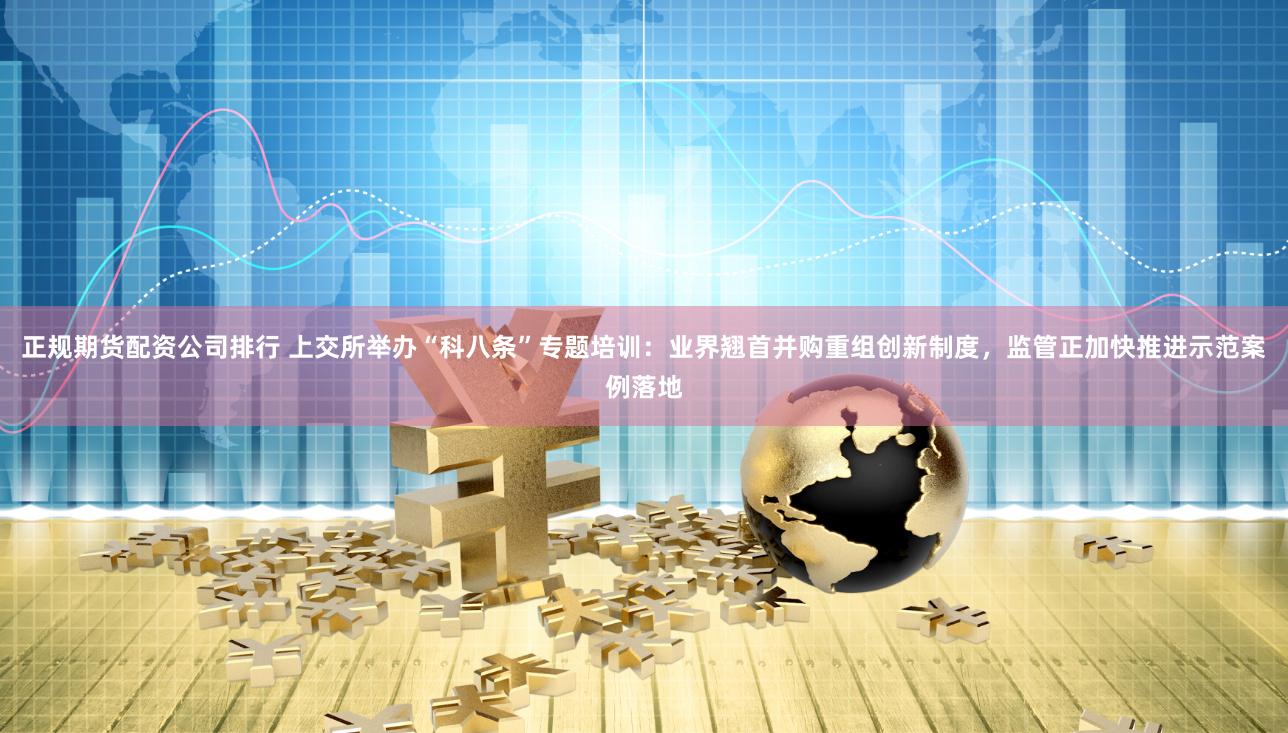 正规期货配资公司排行 上交所举办“科八条”专题培训：业界翘首并购重组创新制度，监管正加快推进示范案例落地