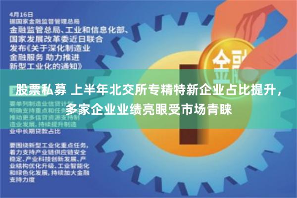 股票私募 上半年北交所专精特新企业占比提升，多家企业业绩亮眼受市场青睐