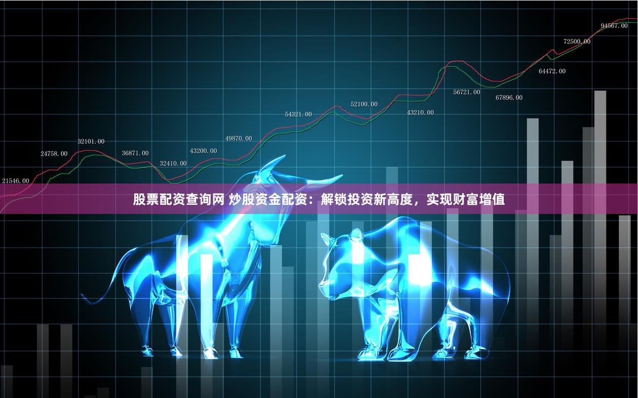 股票配资查询网 炒股资金配资：解锁投资新高度，实现财富增值