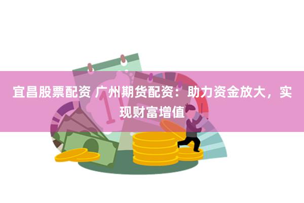宜昌股票配资 广州期货配资：助力资金放大，实现财富增值