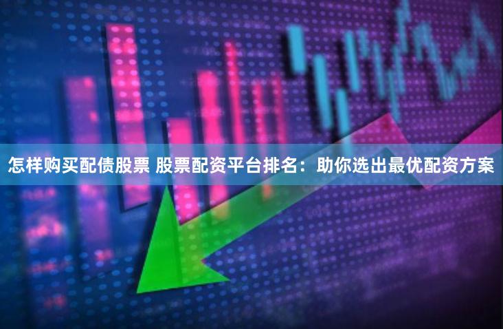 怎样购买配债股票 股票配资平台排名：助你选出最优配资方案