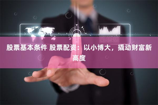 股票基本条件 股票配资：以小博大，撬动财富新高度