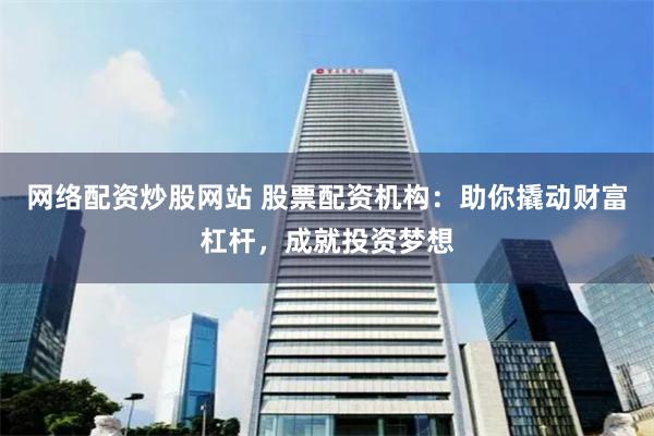 网络配资炒股网站 股票配资机构：助你撬动财富杠杆，成就投资梦想