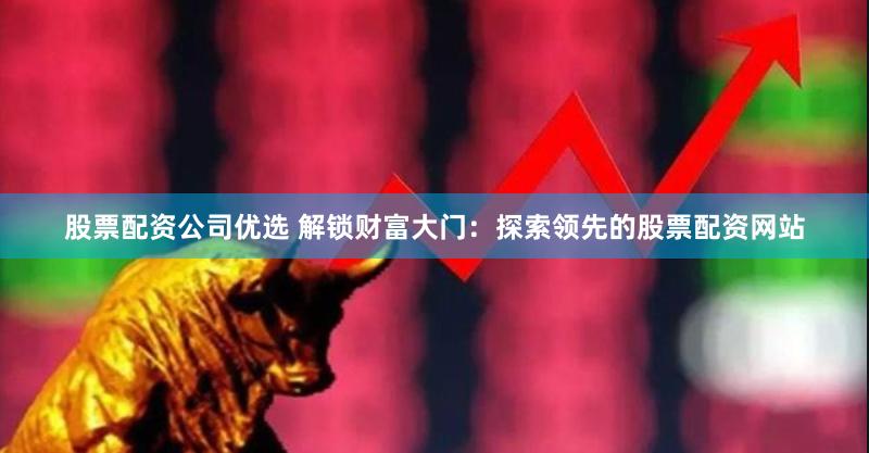股票配资公司优选 解锁财富大门:探索领先的股票配资网站