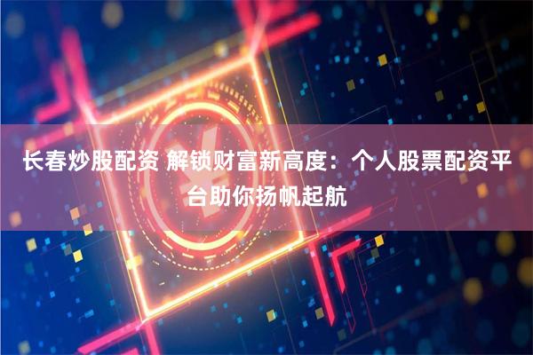 长春炒股配资 解锁财富新高度:个人股票配资平台助你扬帆起航