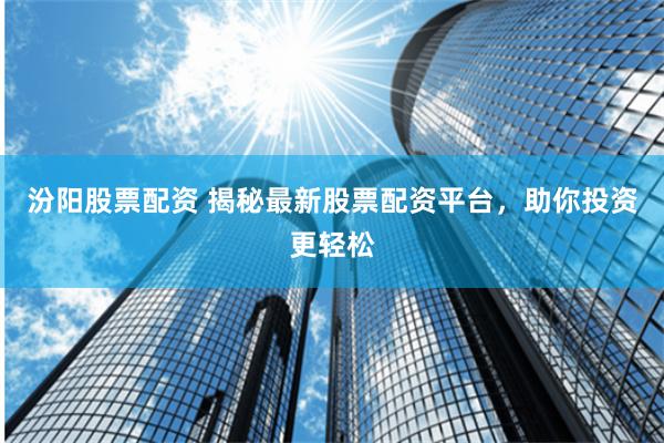 汾阳股票配资 揭秘最新股票配资平台,助你投资更轻松