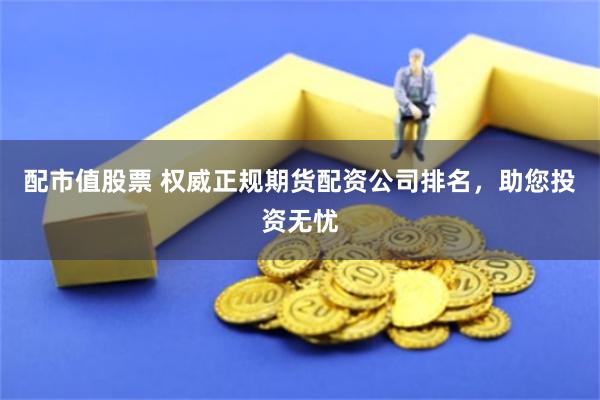 配市值股票 权威正规期货配资公司排名,助您投资无忧
