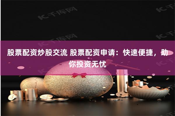 股票配资炒股交流 股票配资申请：快速便捷，助你投资无忧