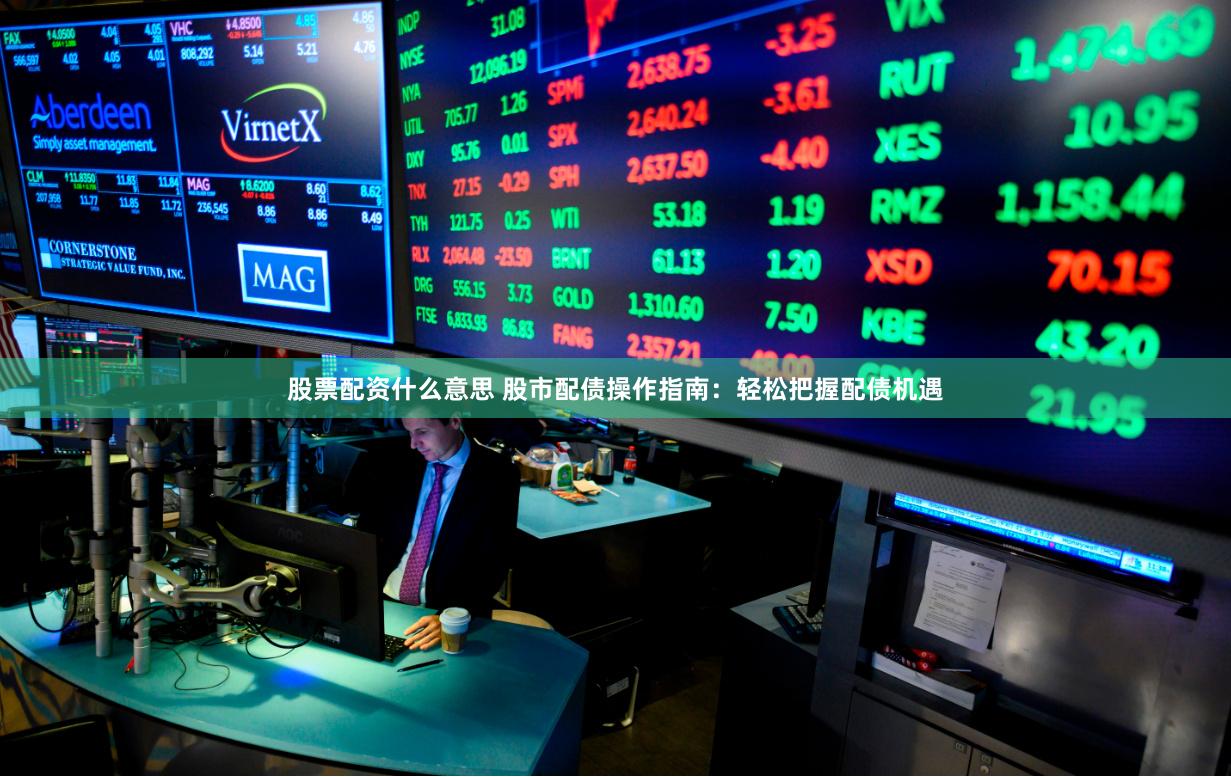 股票配资什么意思 股市配债操作指南：轻松把握配债机遇