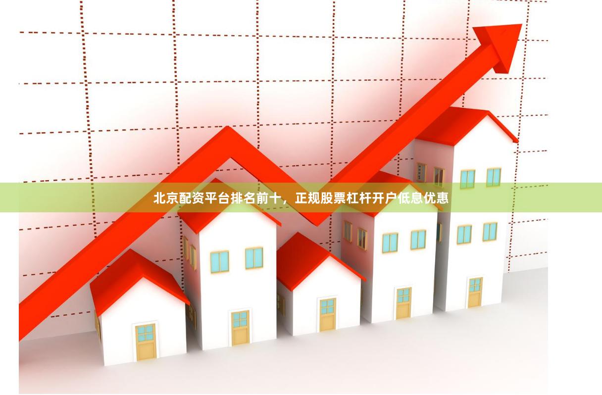 北京配资平台排名前十，正规股票杠杆开户低息优惠