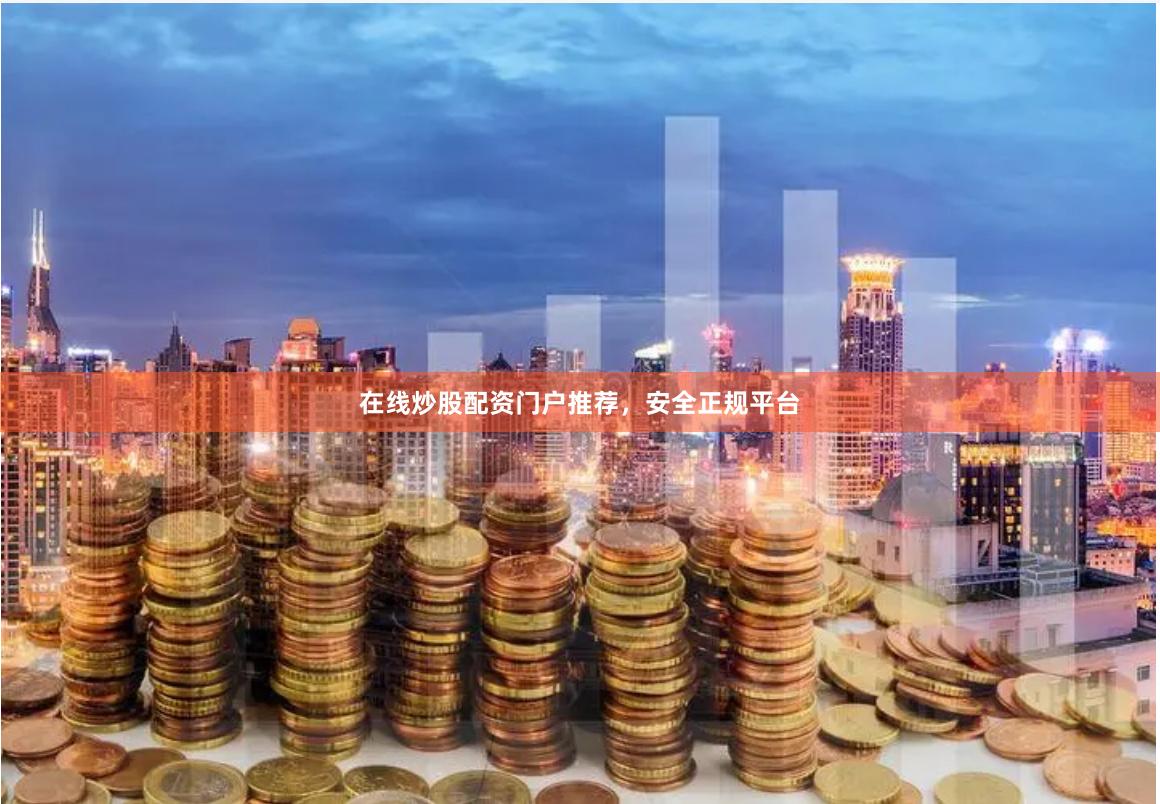 在线炒股配资门户推荐，安全正规平台